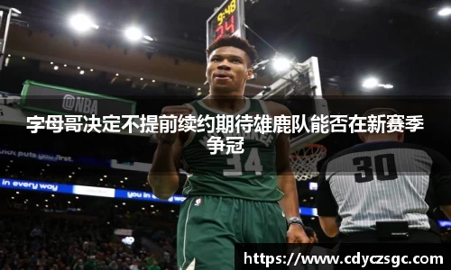 字母哥决定不提前续约期待雄鹿队能否在新赛季争冠