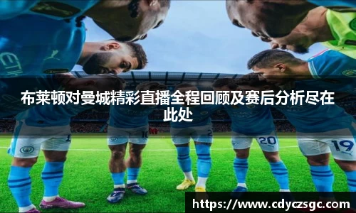 布莱顿对曼城精彩直播全程回顾及赛后分析尽在此处