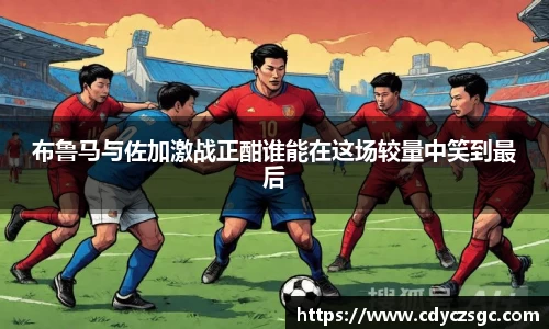 布鲁马与佐加激战正酣谁能在这场较量中笑到最后