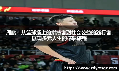 周鹏：从篮球场上的拼搏者到社会公益的践行者，展现多元人生的精彩旅程