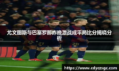 尤文图斯与巴塞罗那昨晚激战成平局比分揭晓分析