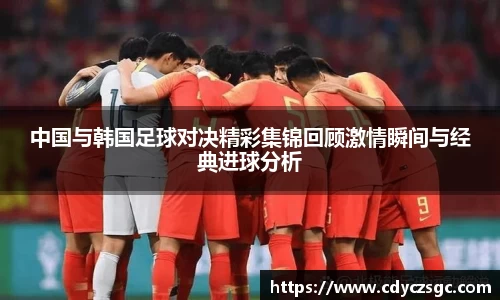 中国与韩国足球对决精彩集锦回顾激情瞬间与经典进球分析