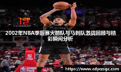 2002年NBA季后赛火箭队与马刺队激战回顾与精彩瞬间分析