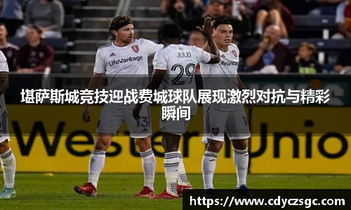 堪萨斯城竞技迎战费城球队展现激烈对抗与精彩瞬间