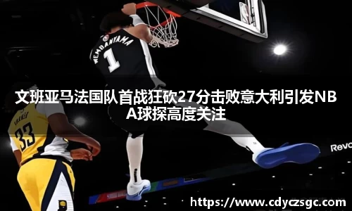 文班亚马法国队首战狂砍27分击败意大利引发NBA球探高度关注