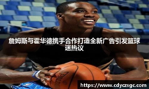 詹姆斯与霍华德携手合作打造全新广告引发篮球迷热议