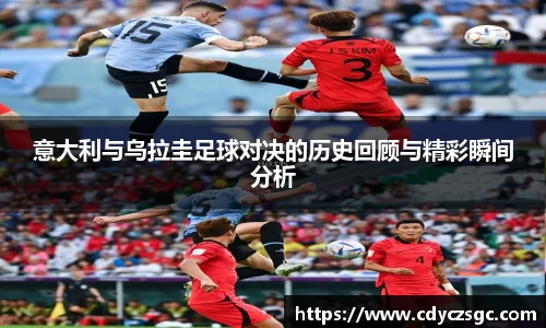 意大利与乌拉圭足球对决的历史回顾与精彩瞬间分析