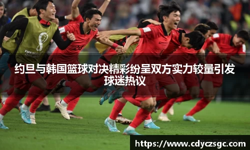 约旦与韩国篮球对决精彩纷呈双方实力较量引发球迷热议